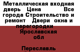 Металлическая входная дверь › Цена ­ 8 000 - Все города Строительство и ремонт » Двери, окна и перегородки   . Ярославская обл.,Переславль-Залесский г.